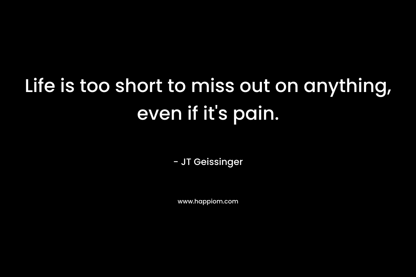 Life is too short to miss out on anything, even if it’s pain. – JT Geissinger