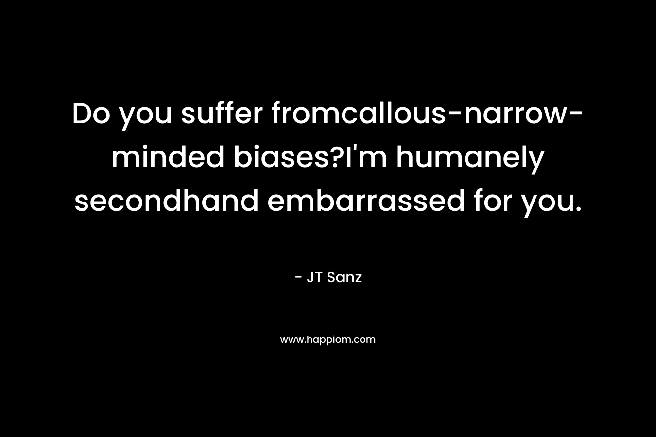 Do you suffer fromcallous-narrow-minded biases?I’m humanely secondhand embarrassed for you. – JT Sanz