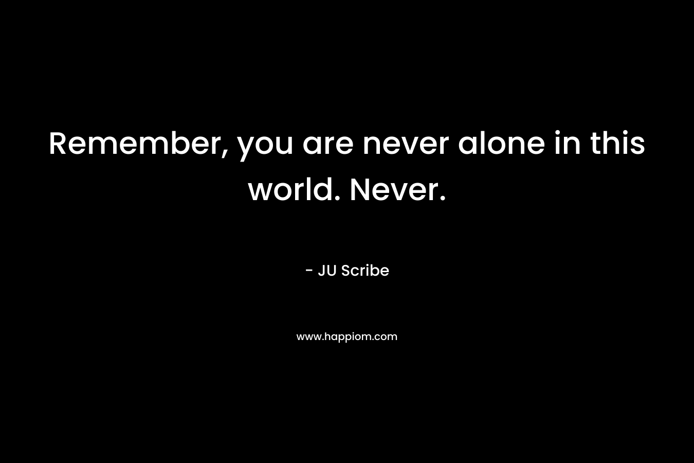 Remember, you are never alone in this world. Never.