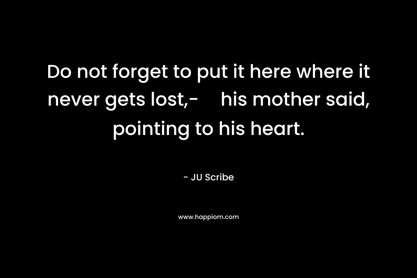 Do not forget to put it here where it never gets lost,-his mother said, pointing to his heart. – JU Scribe