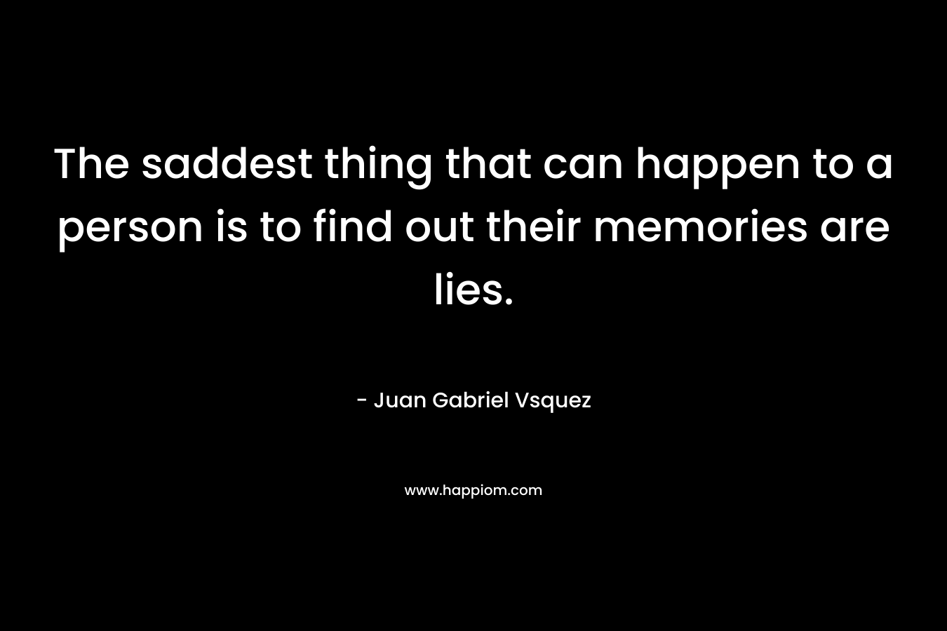 The saddest thing that can happen to a person is to find out their memories are lies. – Juan Gabriel Vsquez