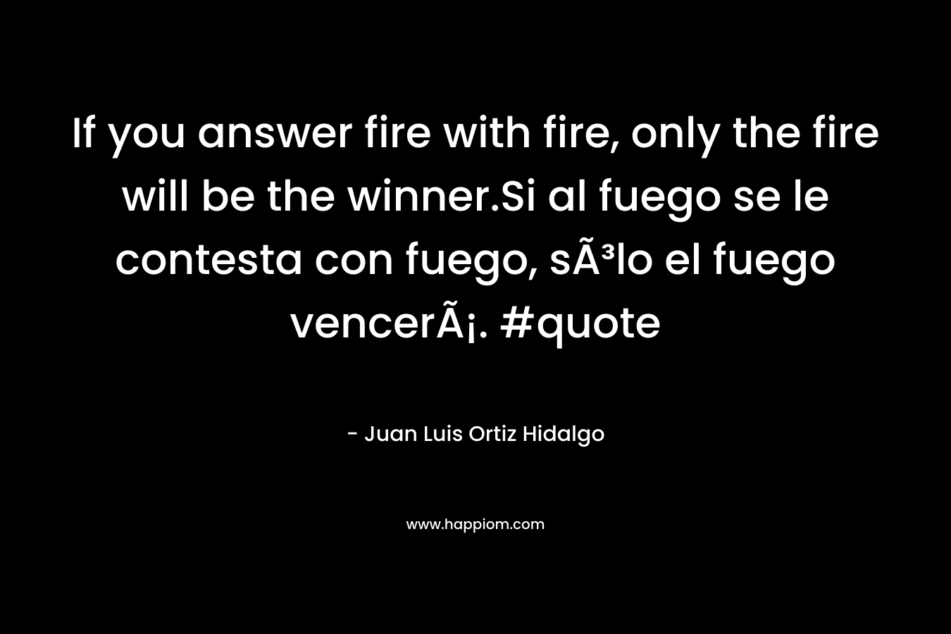 If you answer fire with fire, only the fire will be the winner.Si al fuego se le contesta con fuego, sÃ³lo el fuego vencerÃ¡. #quote – Juan Luis Ortiz Hidalgo