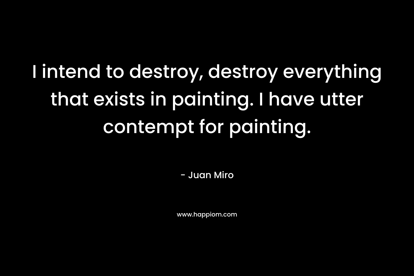 I intend to destroy, destroy everything that exists in painting. I have utter contempt for painting.