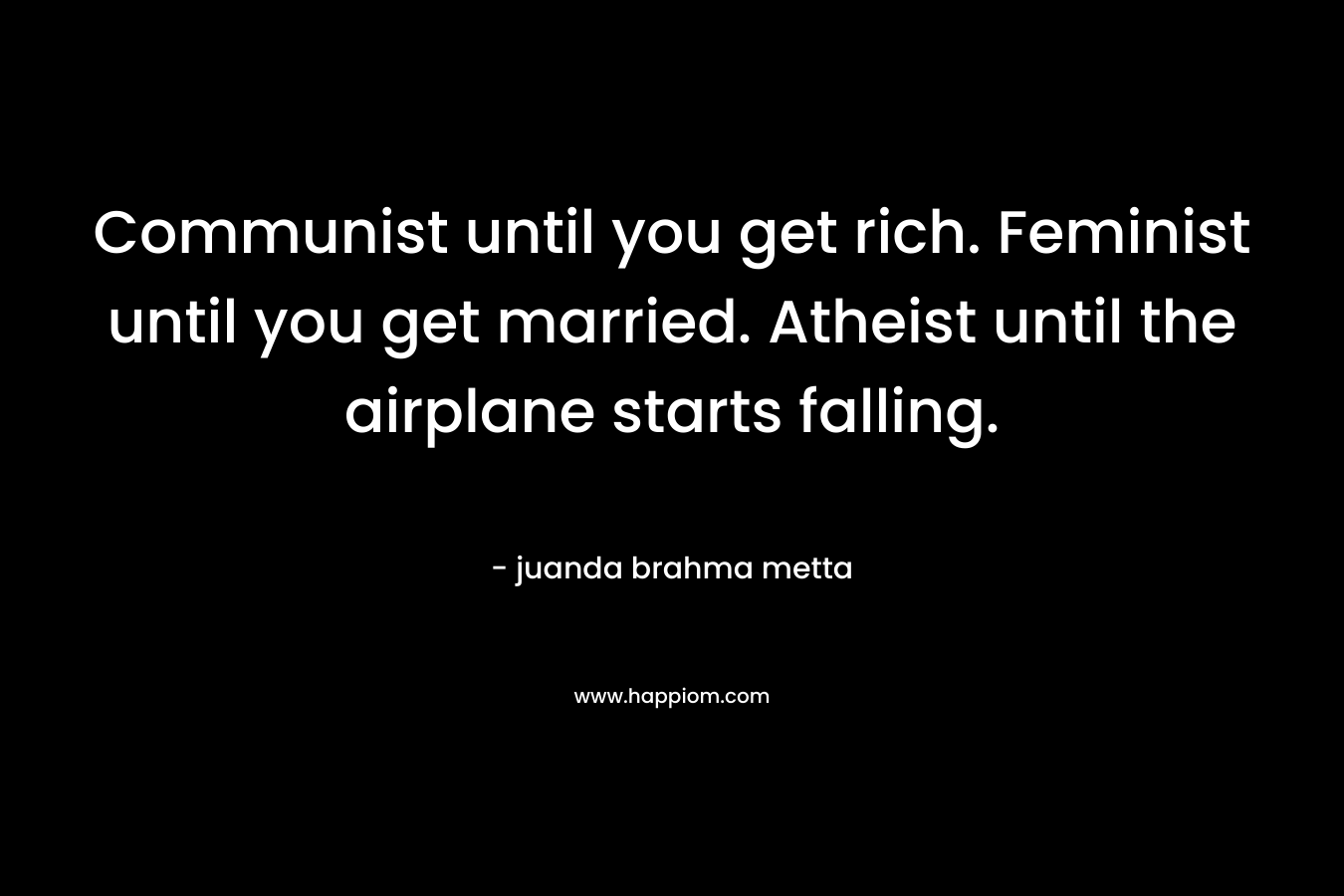 Communist until you get rich. Feminist until you get married. Atheist until the airplane starts falling.