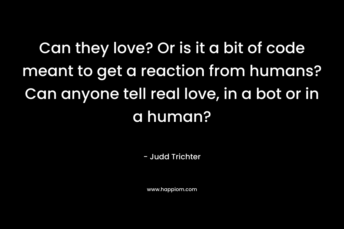 Can they love? Or is it a bit of code meant to get a reaction from humans? Can anyone tell real love, in a bot or in a human?
