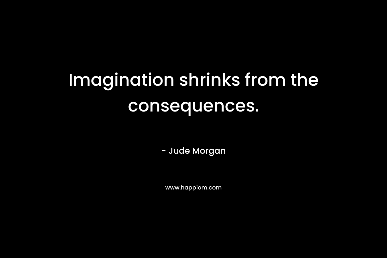 Imagination shrinks from the consequences. – Jude Morgan
