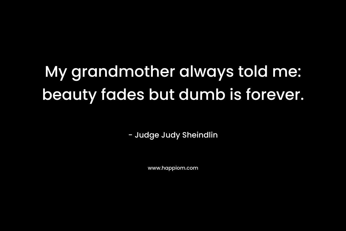 My grandmother always told me: beauty fades but dumb is forever. – Judge Judy Sheindlin