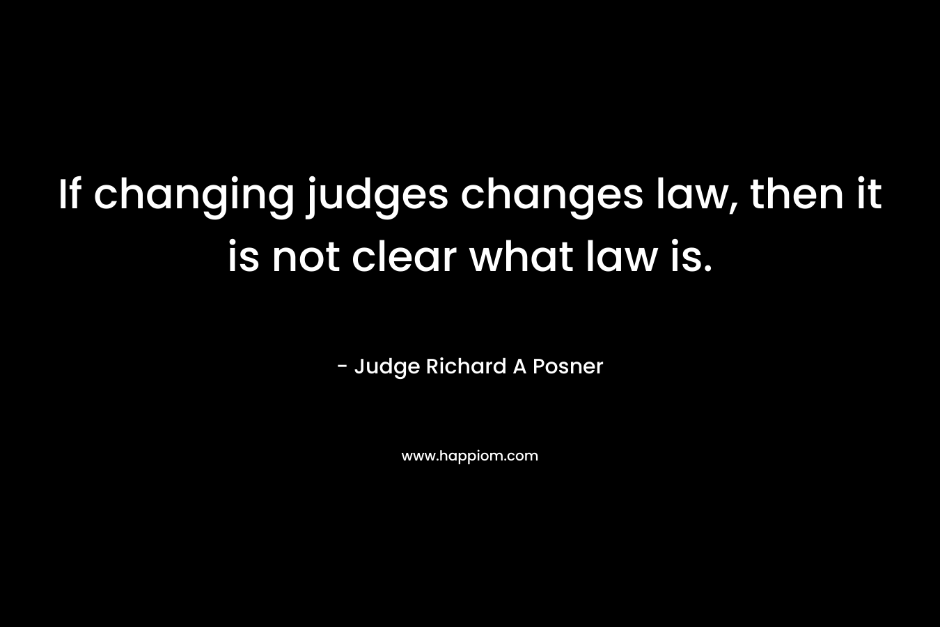 If changing judges changes law, then it is not clear what law is.