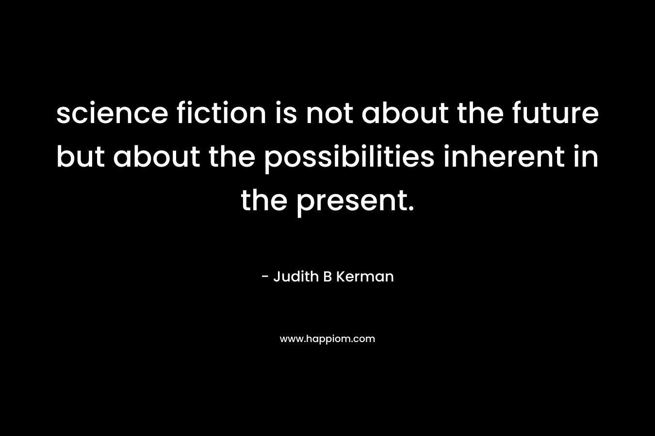 science fiction is not about the future but about the possibilities inherent in the present. – Judith B Kerman