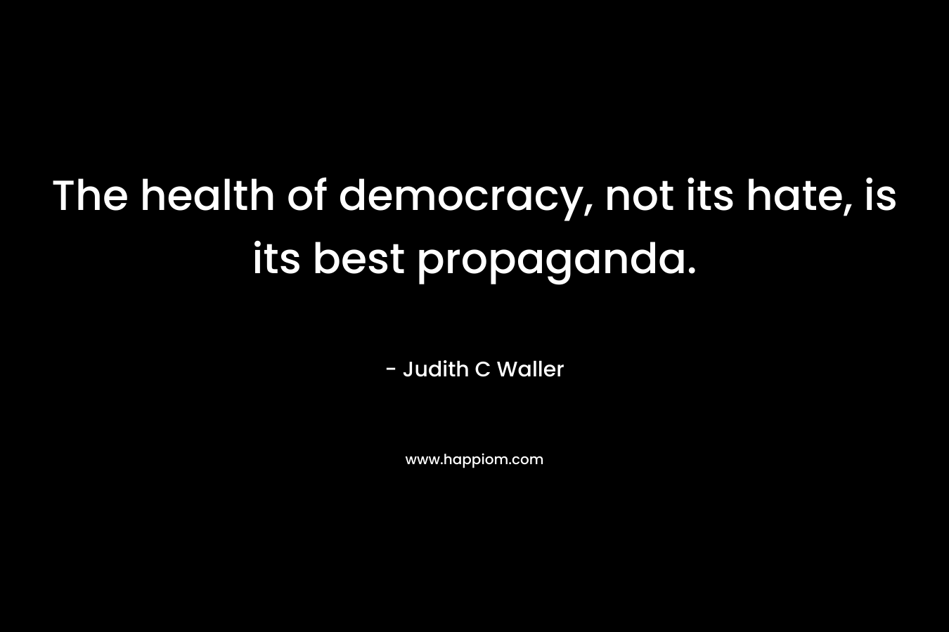 The health of democracy, not its hate, is its best propaganda. – Judith C Waller