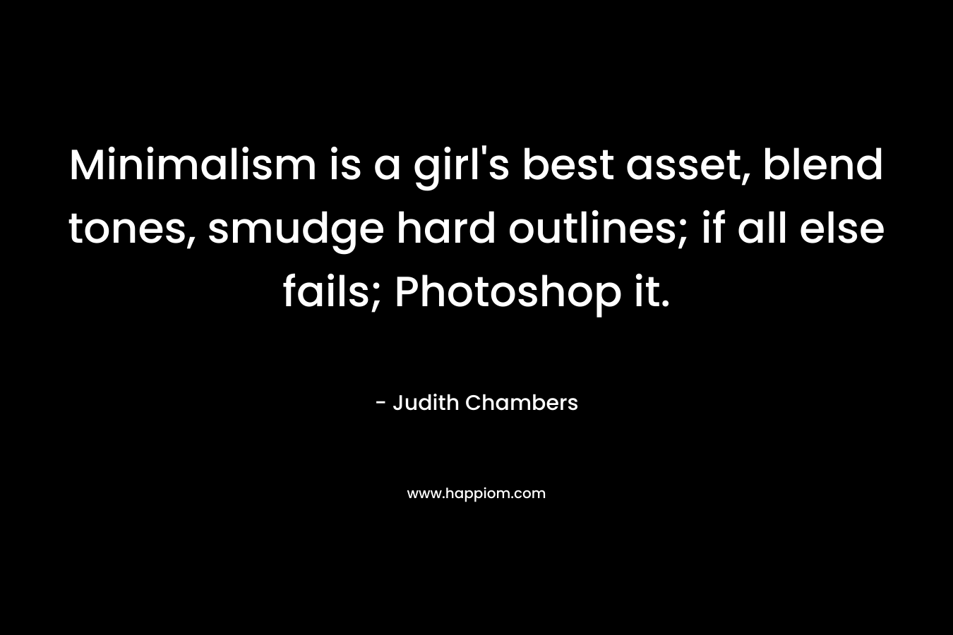 Minimalism is a girl’s best asset, blend tones, smudge hard outlines; if all else fails; Photoshop it. – Judith Chambers