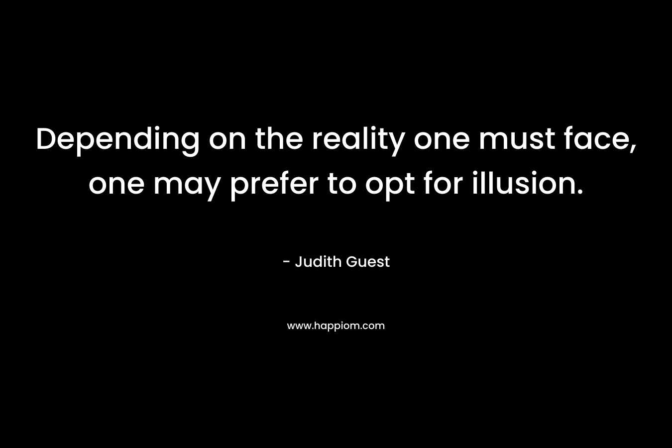 Depending on the reality one must face, one may prefer to opt for illusion.