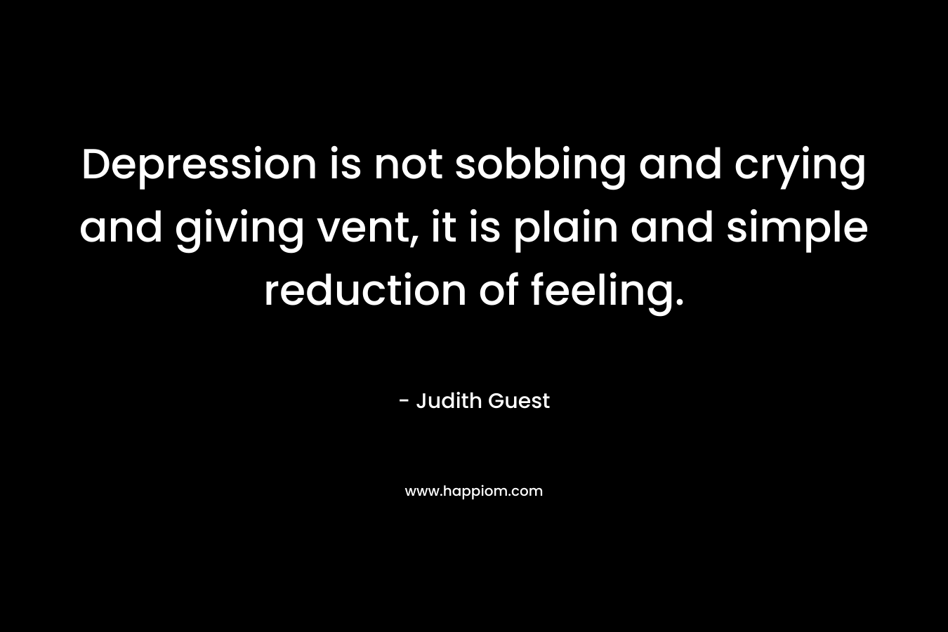 Depression is not sobbing and crying and giving vent, it is plain and simple reduction of feeling. – Judith Guest