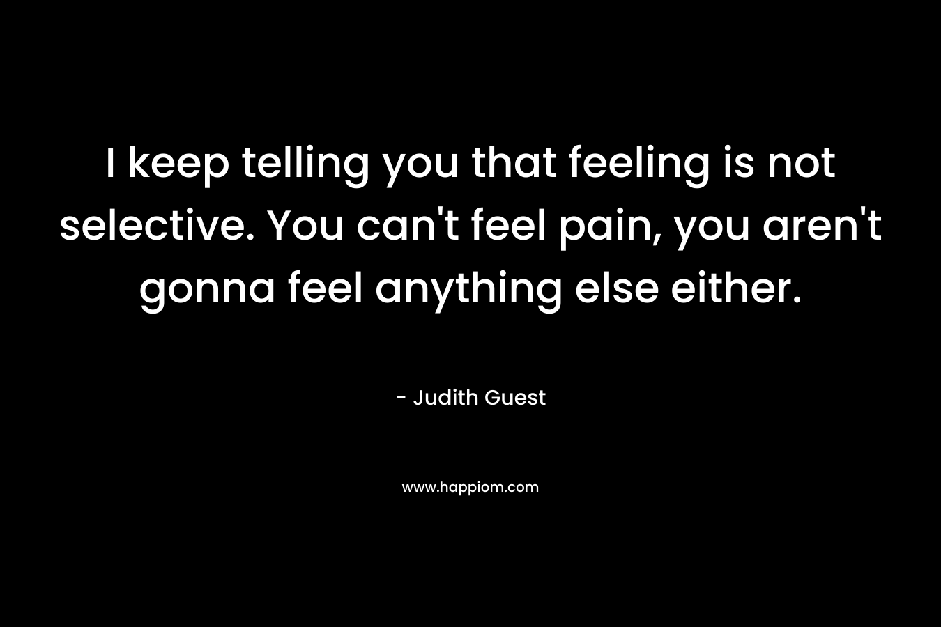I keep telling you that feeling is not selective. You can't feel pain, you aren't gonna feel anything else either.