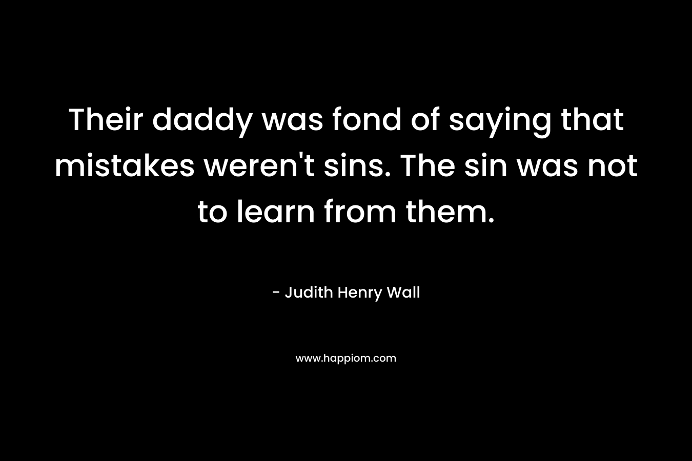 Their daddy was fond of saying that mistakes weren’t sins. The sin was not to learn from them. – Judith Henry Wall