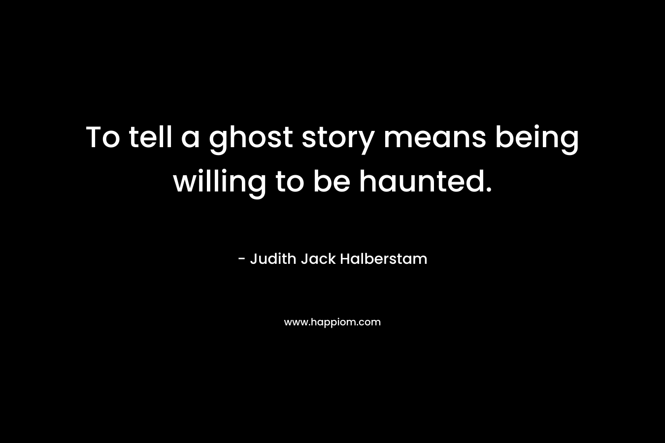 To tell a ghost story means being willing to be haunted. – Judith Jack Halberstam