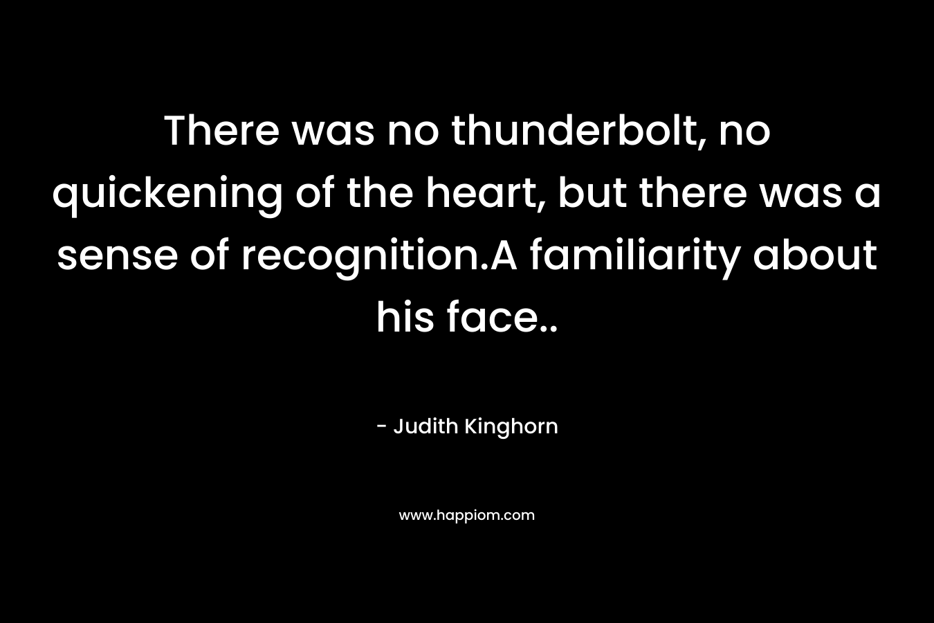 There was no thunderbolt, no quickening of the heart, but there was a sense of recognition.A familiarity about his face.. – Judith Kinghorn