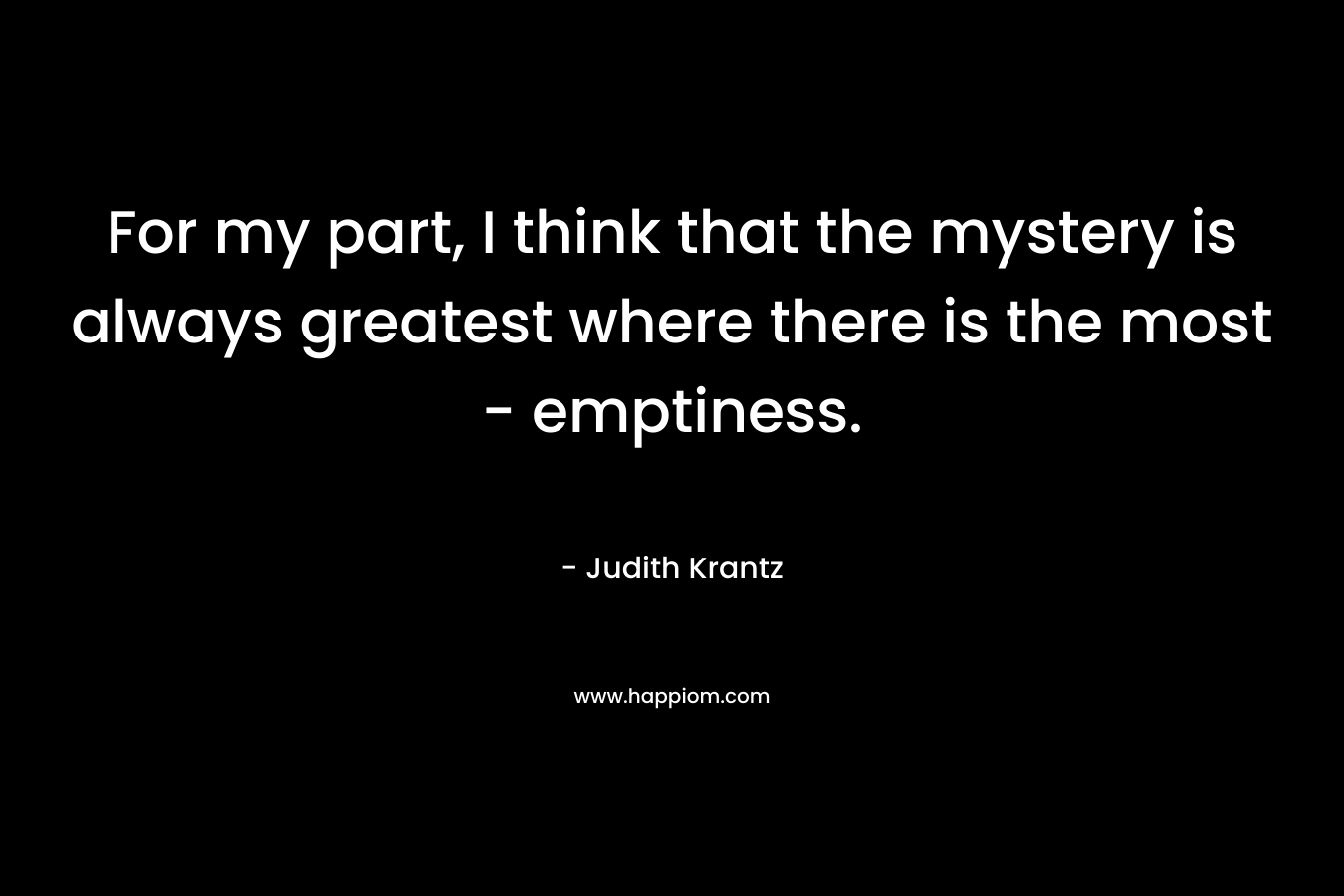 For my part, I think that the mystery is always greatest where there is the most - emptiness.