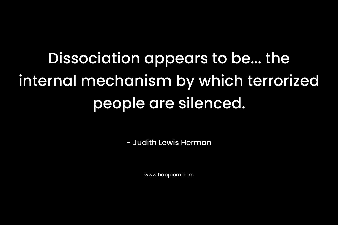 Dissociation appears to be… the internal mechanism by which terrorized people are silenced. – Judith Lewis Herman
