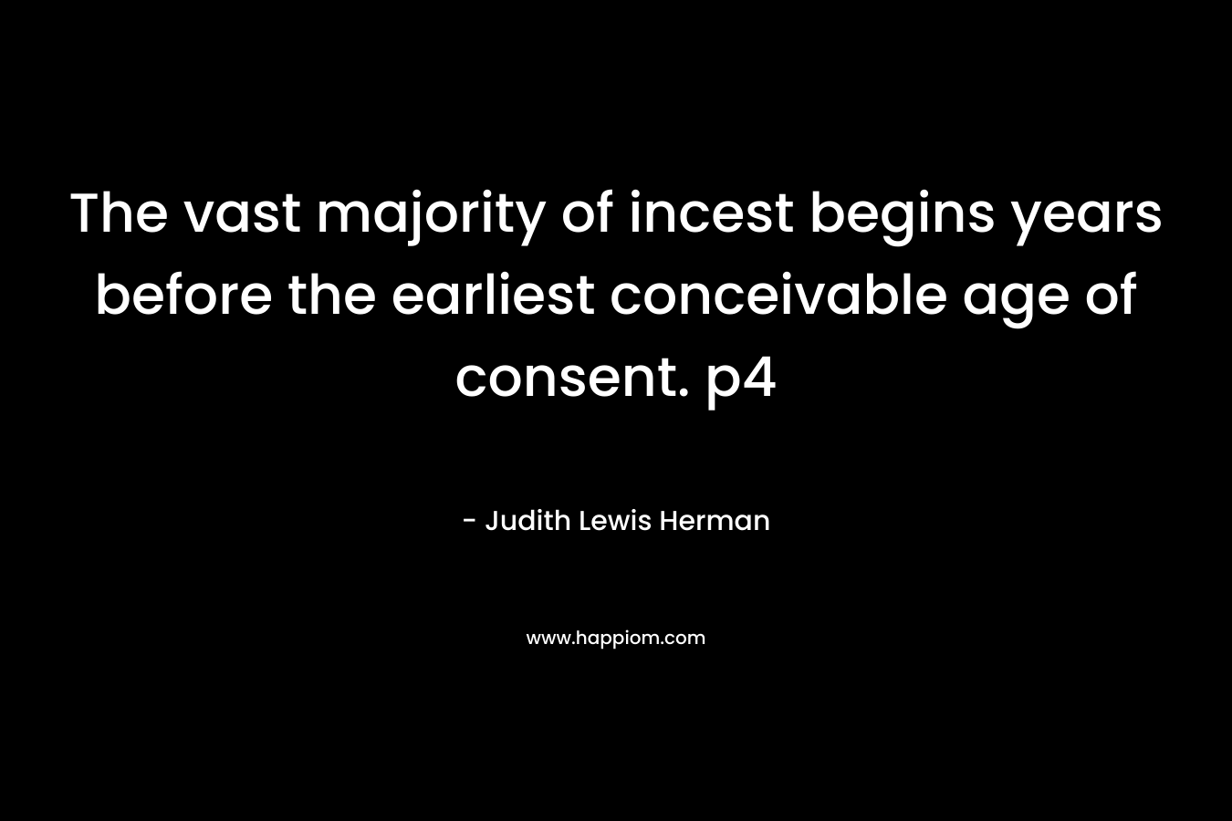 The vast majority of incest begins years before the earliest conceivable age of consent. p4 – Judith Lewis Herman