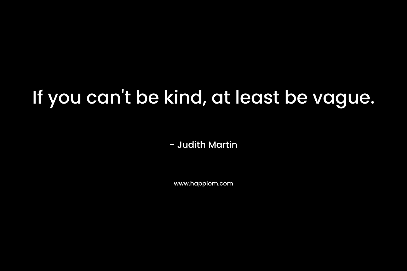 If you can’t be kind, at least be vague. – Judith Martin