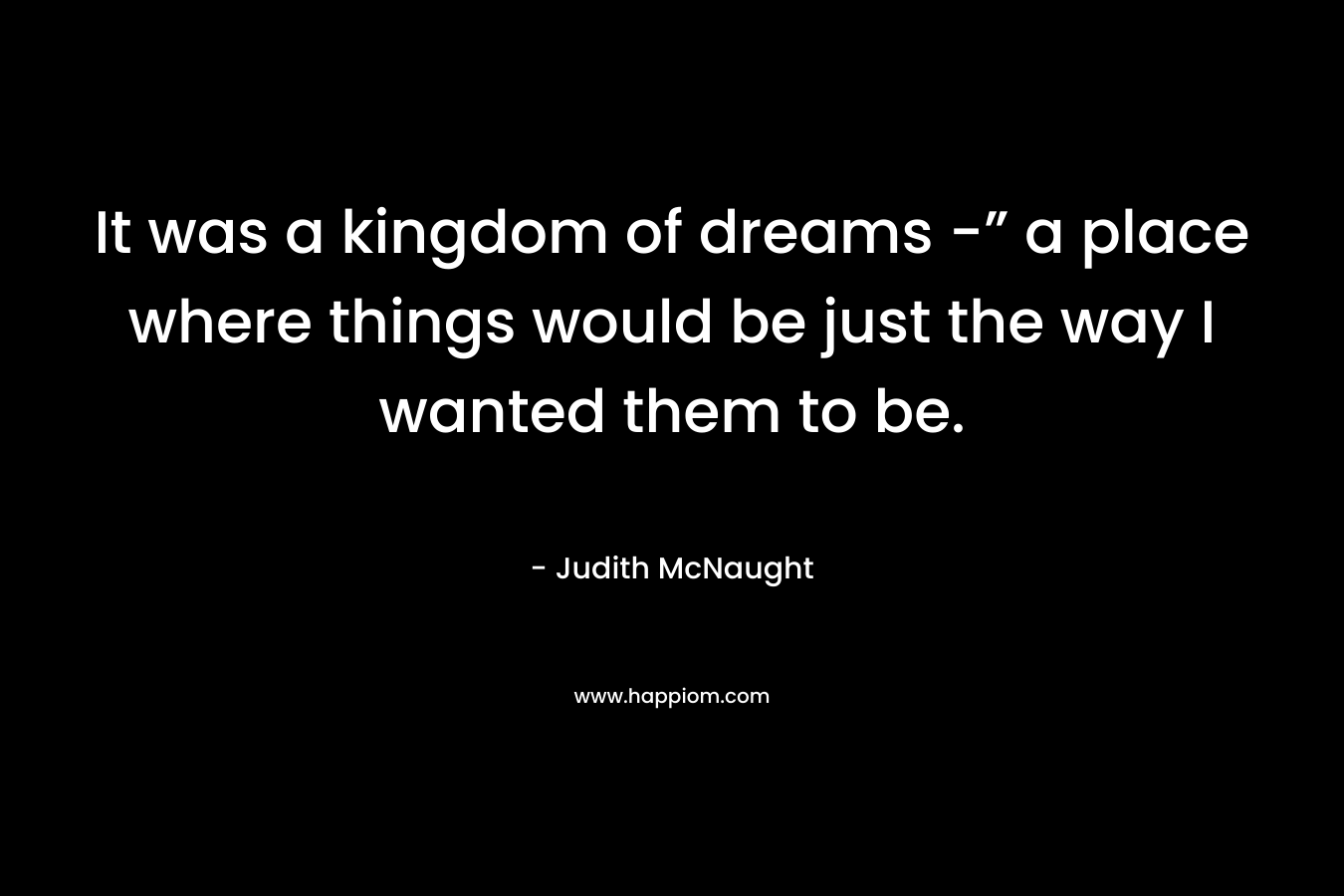 It was a kingdom of dreams -” a place where things would be just the way I wanted them to be.
