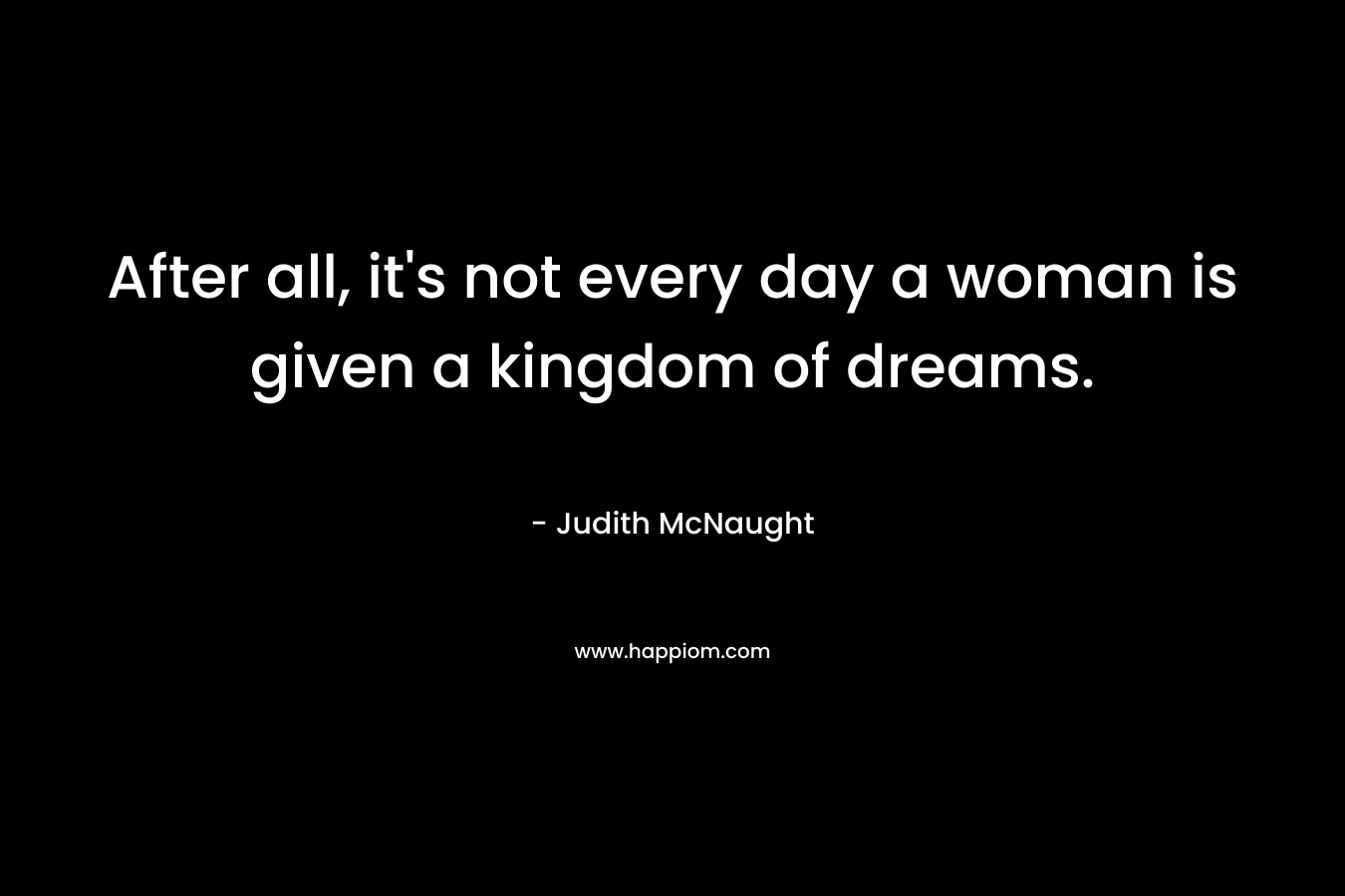 After all, it's not every day a woman is given a kingdom of dreams.