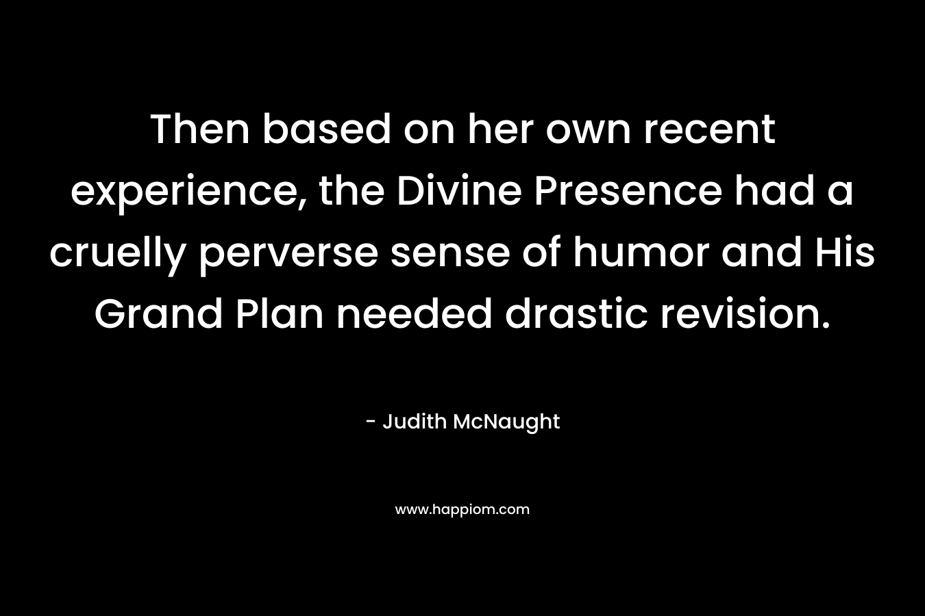 Then based on her own recent experience, the Divine Presence had a cruelly perverse sense of humor and His Grand Plan needed drastic revision. – Judith McNaught