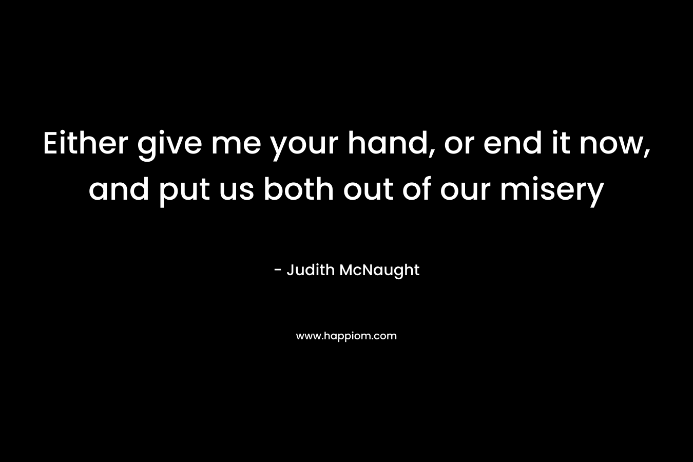 Either give me your hand, or end it now, and put us both out of our misery – Judith McNaught