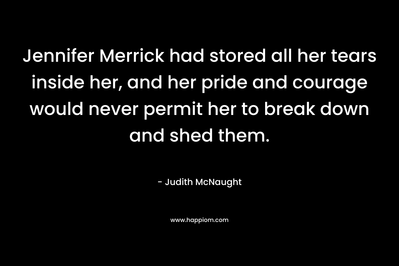 Jennifer Merrick had stored all her tears inside her, and her pride and courage would never permit her to break down and shed them. – Judith McNaught