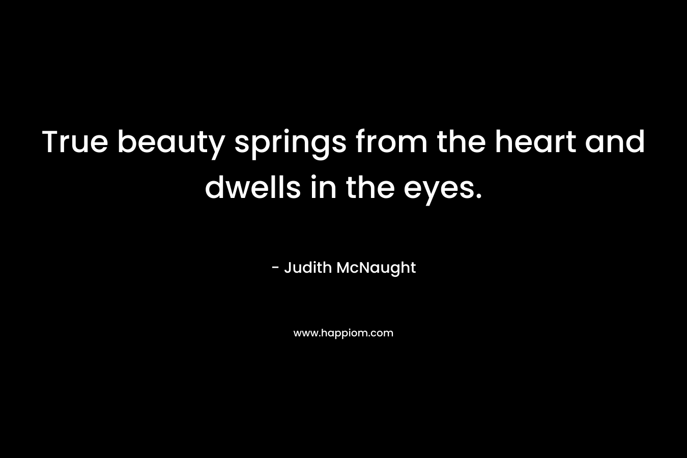 True beauty springs from the heart and dwells in the eyes.