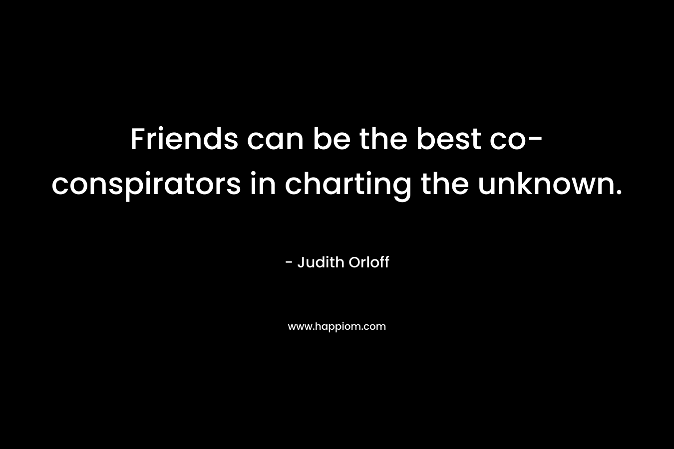 Friends can be the best co-conspirators in charting the unknown. – Judith Orloff