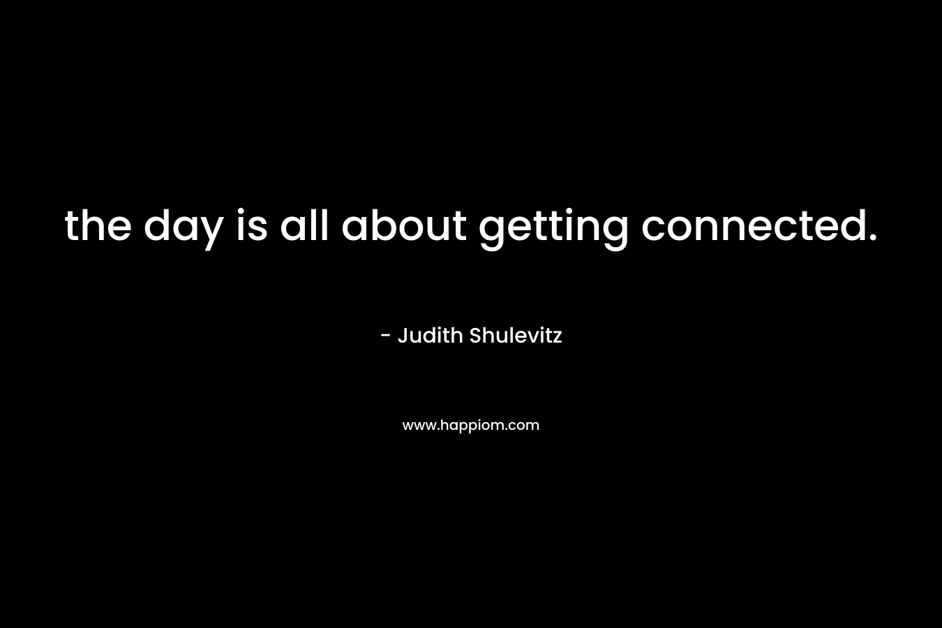 the day is all about getting connected. – Judith Shulevitz