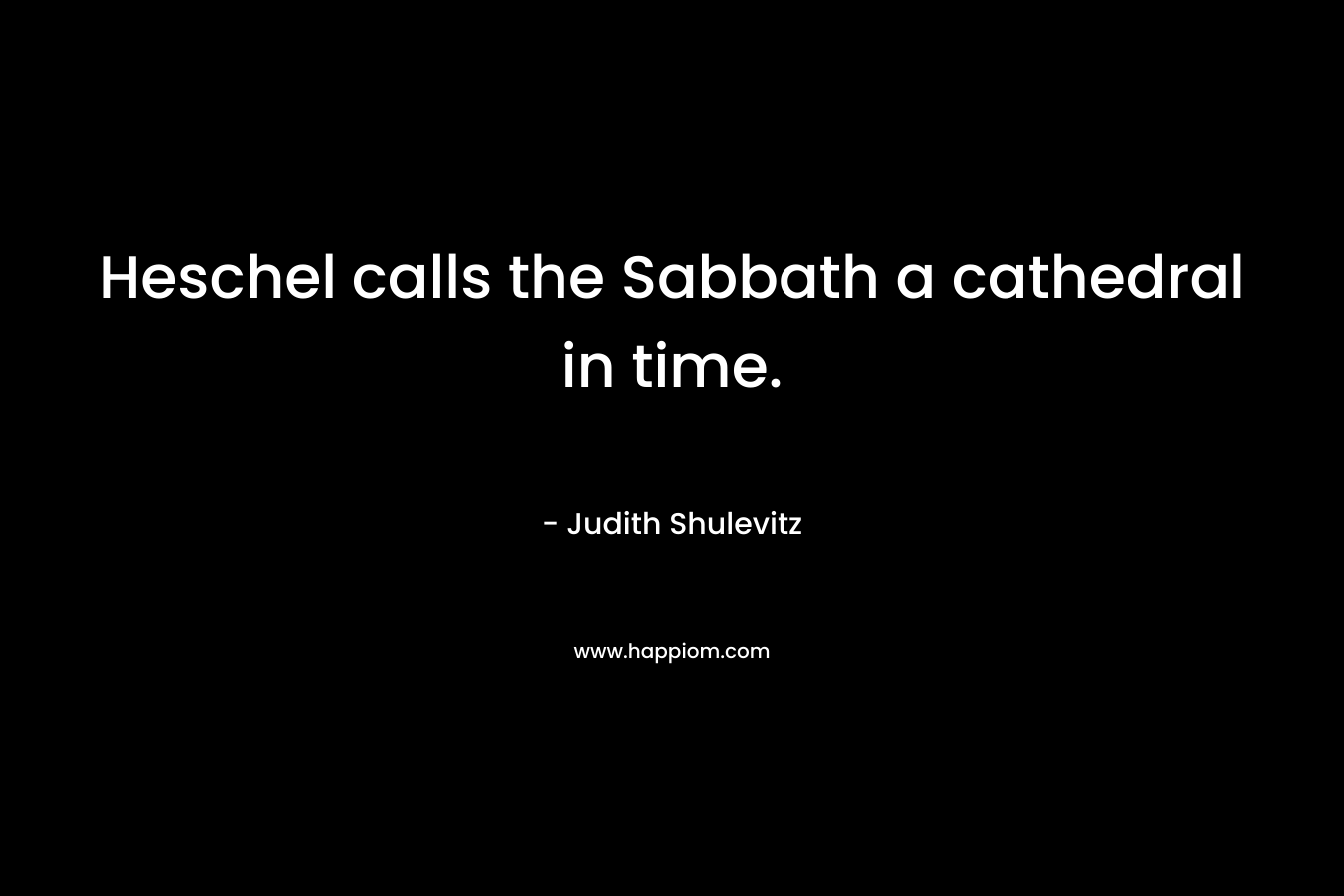Heschel calls the Sabbath a cathedral in time. – Judith Shulevitz