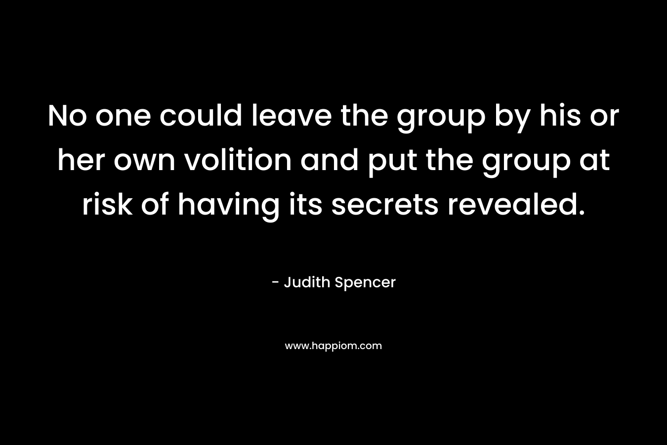 No one could leave the group by his or her own volition and put the group at risk of having its secrets revealed. – Judith Spencer
