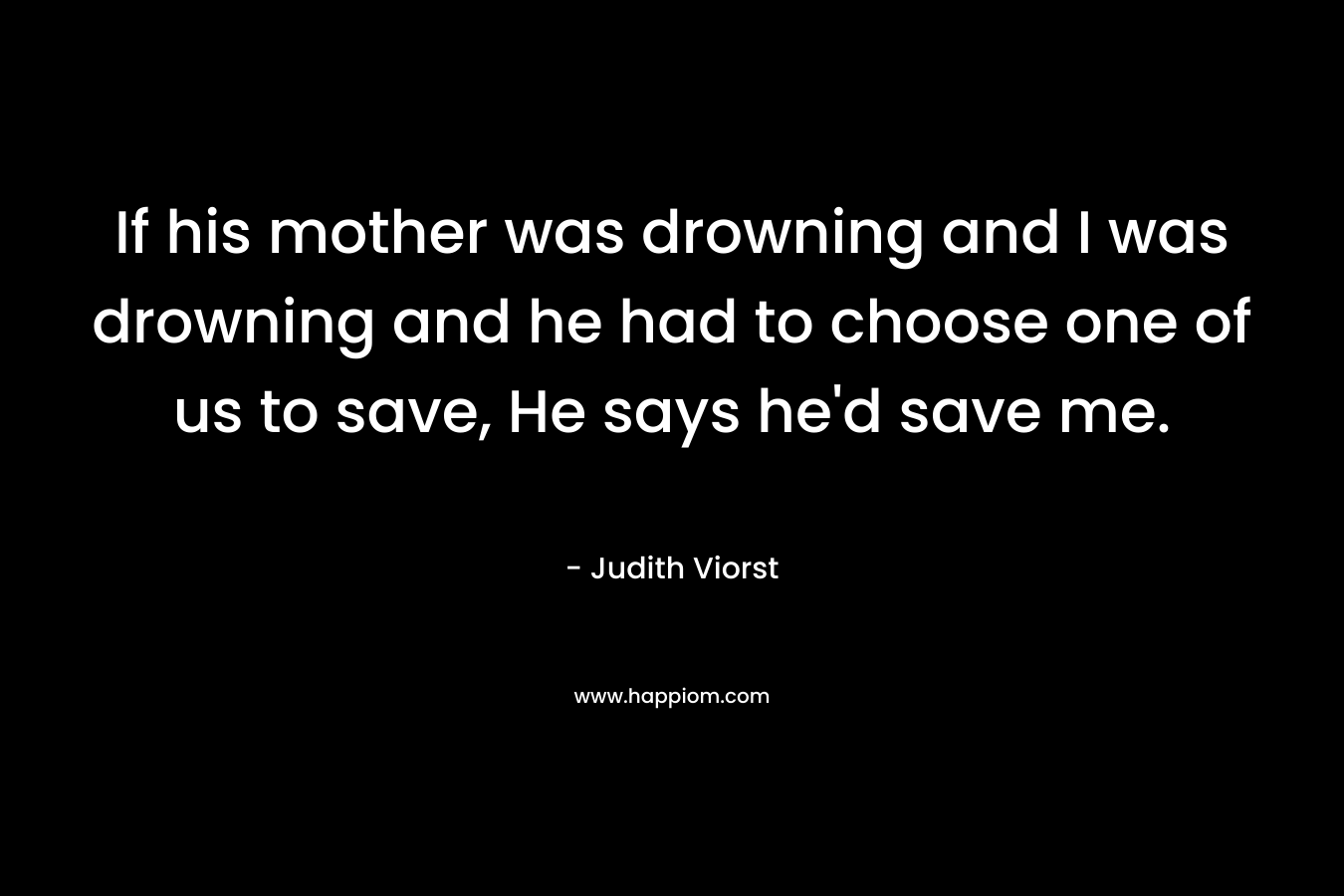 If his mother was drowning and I was drowning and he had to choose one of us to save, He says he’d save me. – Judith Viorst