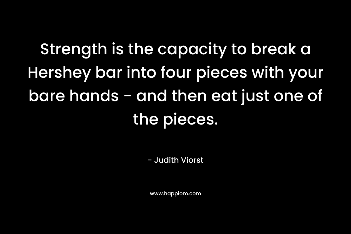 Strength is the capacity to break a Hershey bar into four pieces with your bare hands - and then eat just one of the pieces.