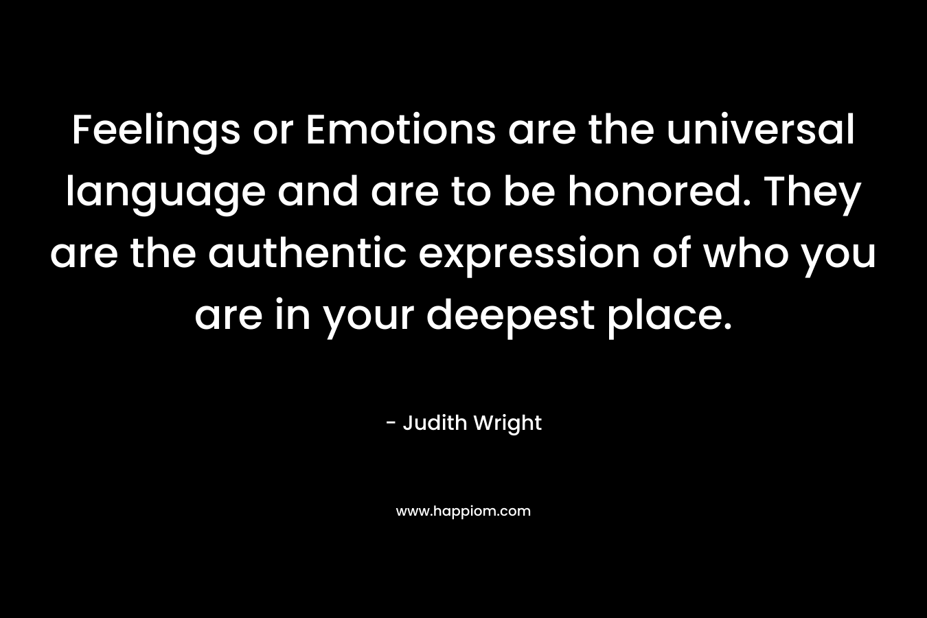 Feelings or Emotions are the universal language and are to be honored. They are the authentic expression of who you are in your deepest place.