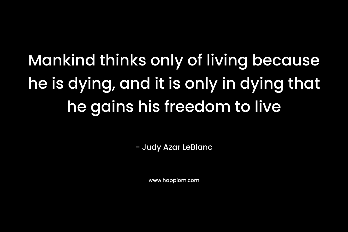 Mankind thinks only of living because he is dying, and it is only in dying that he gains his freedom to live