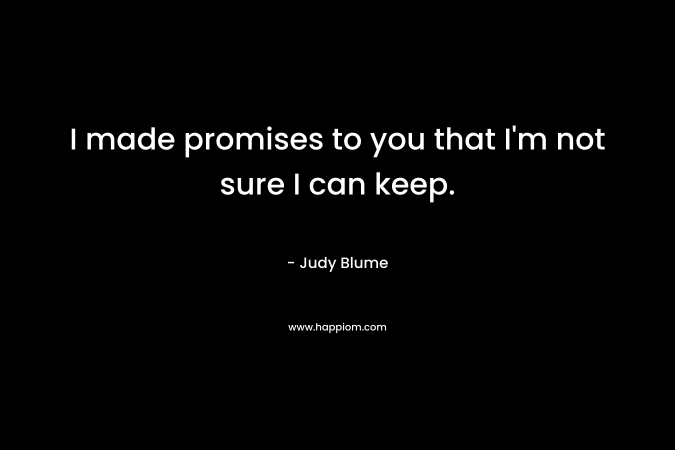 I made promises to you that I’m not sure I can keep. – Judy Blume