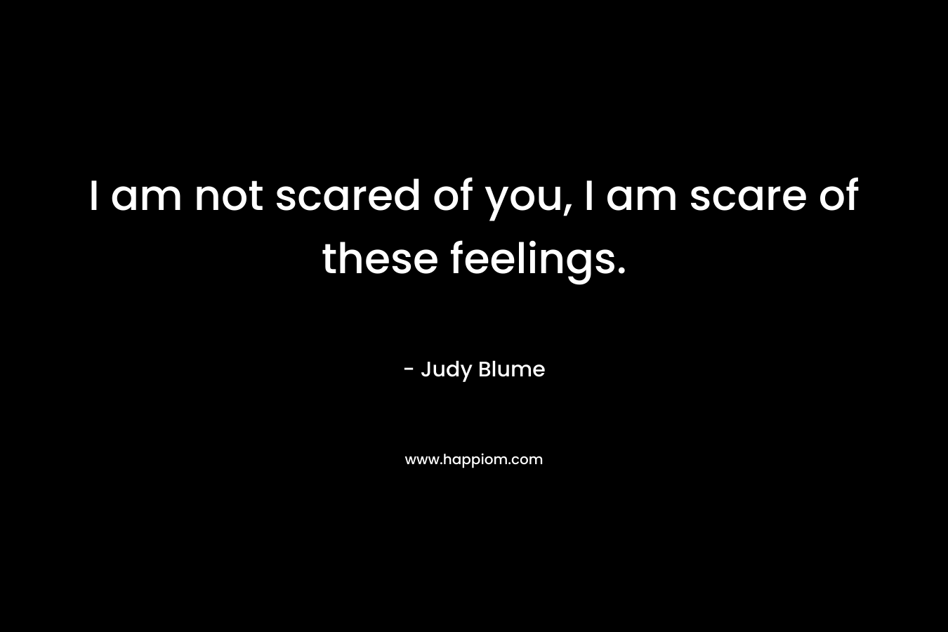 I am not scared of you, I am scare of these feelings. – Judy Blume