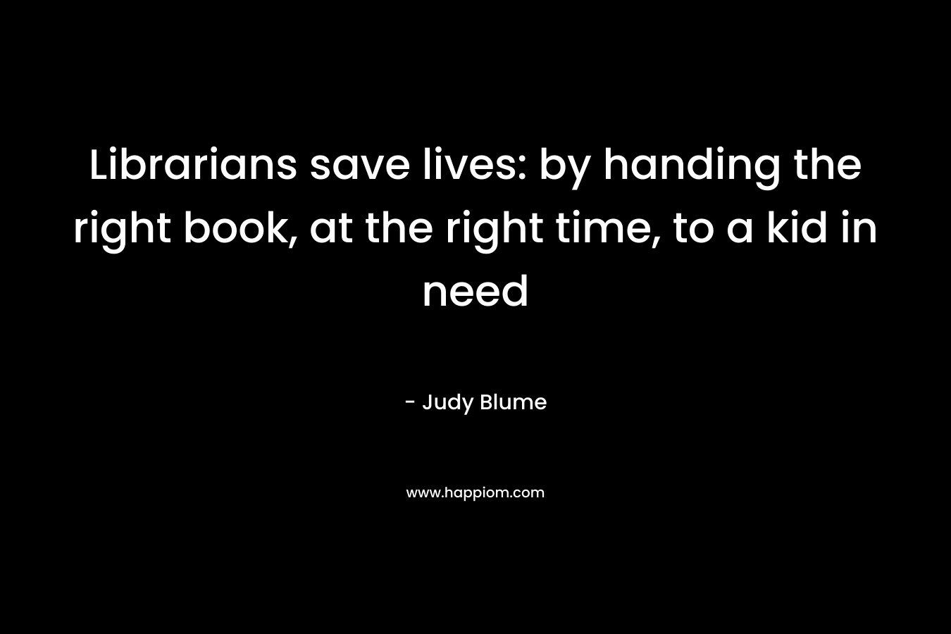 Librarians save lives: by handing the right book, at the right time, to a kid in need – Judy Blume