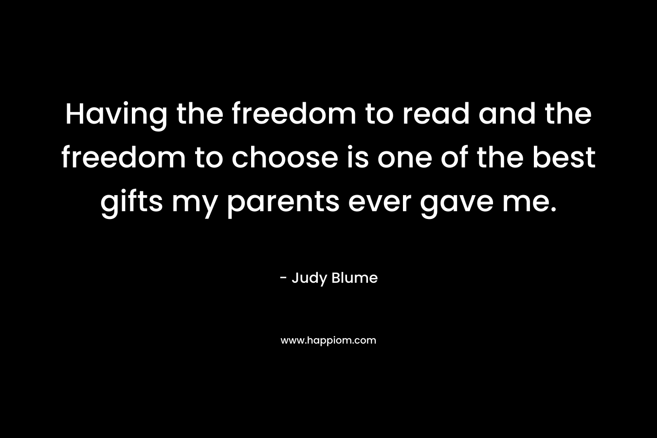 Having the freedom to read and the freedom to choose is one of the best gifts my parents ever gave me. – Judy Blume