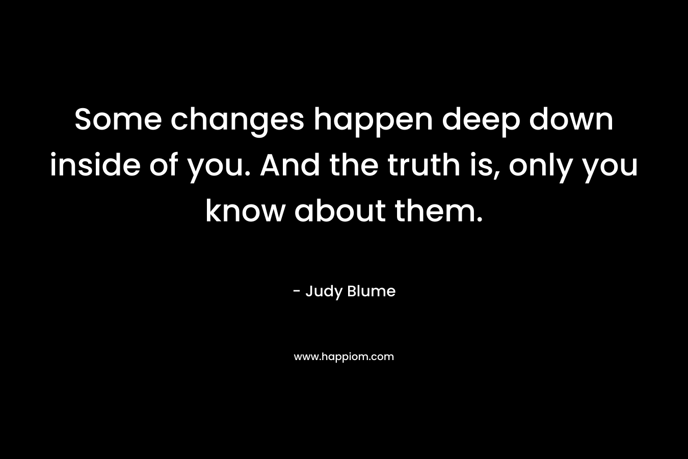 Some changes happen deep down inside of you. And the truth is, only you know about them. – Judy Blume