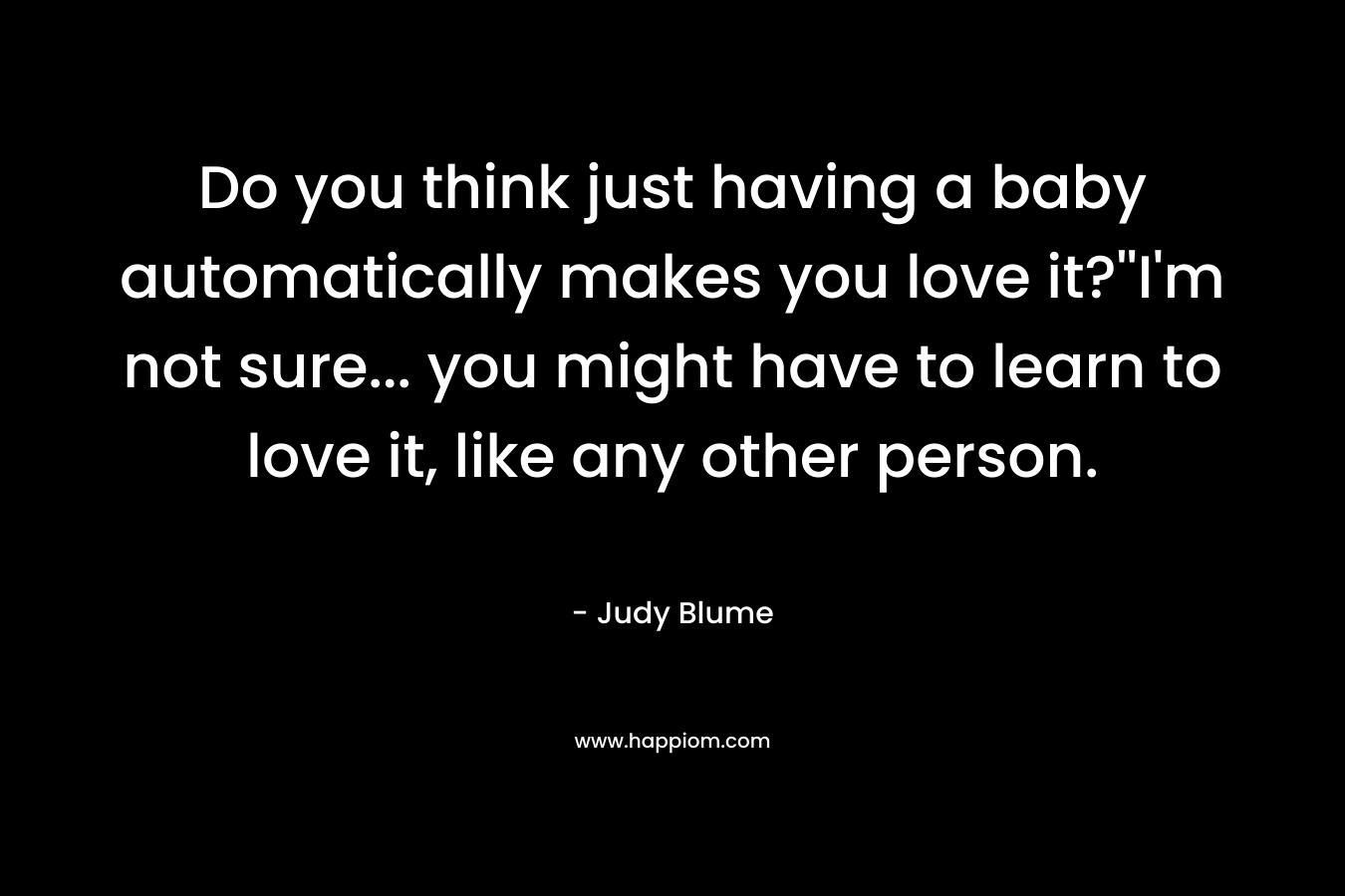 Do you think just having a baby automatically makes you love it?''I'm not sure... you might have to learn to love it, like any other person.