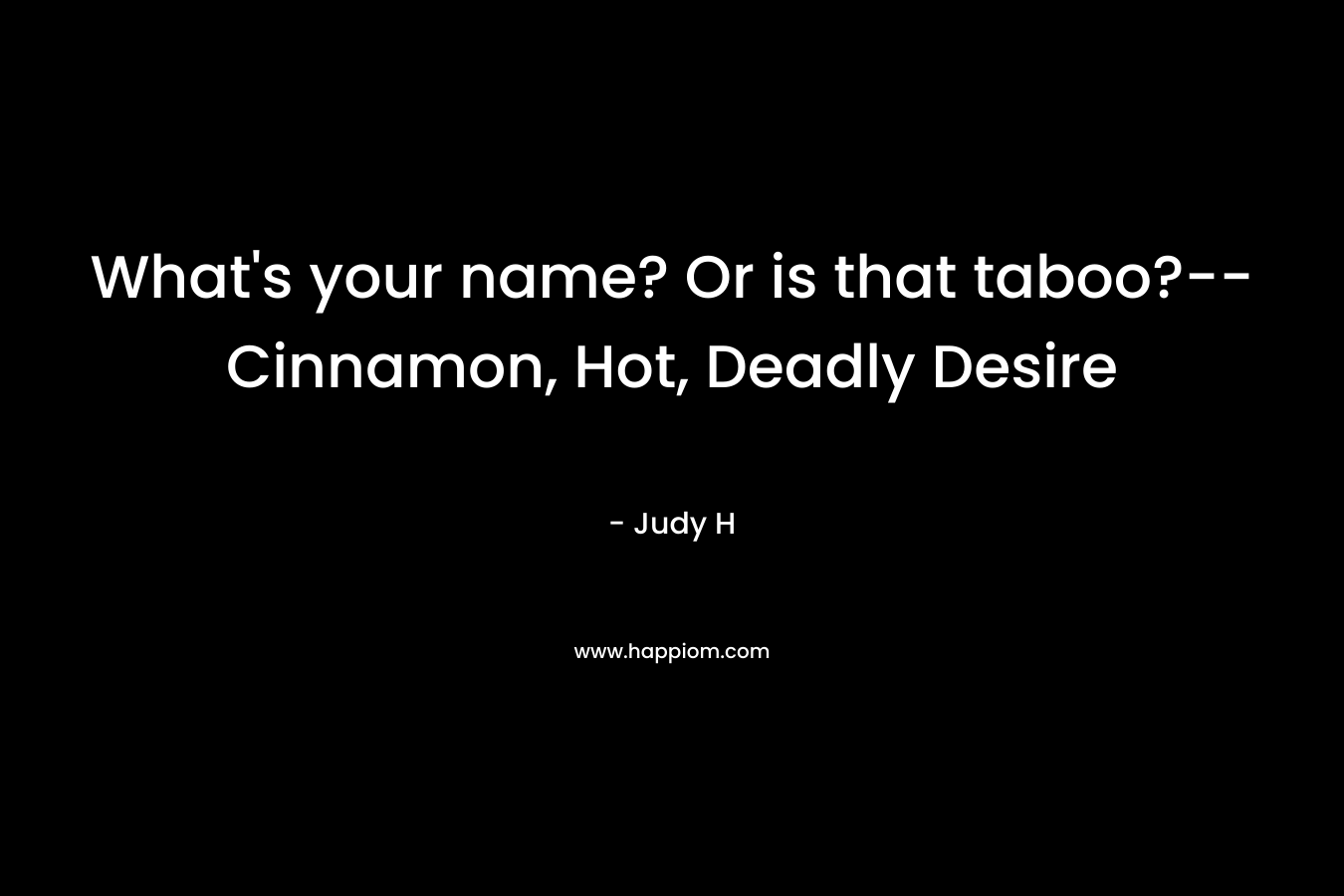 What’s your name? Or is that taboo?–Cinnamon, Hot, Deadly Desire – Judy H