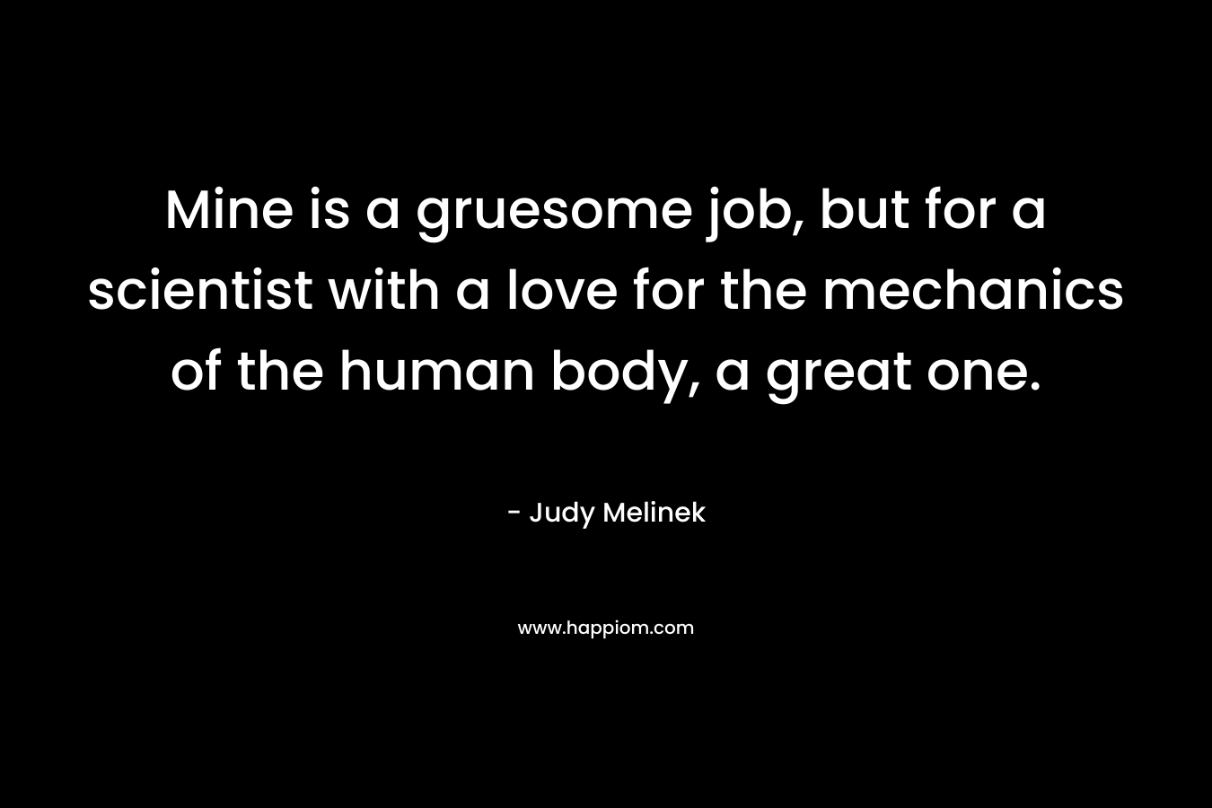 Mine is a gruesome job, but for a scientist with a love for the mechanics of the human body, a great one.