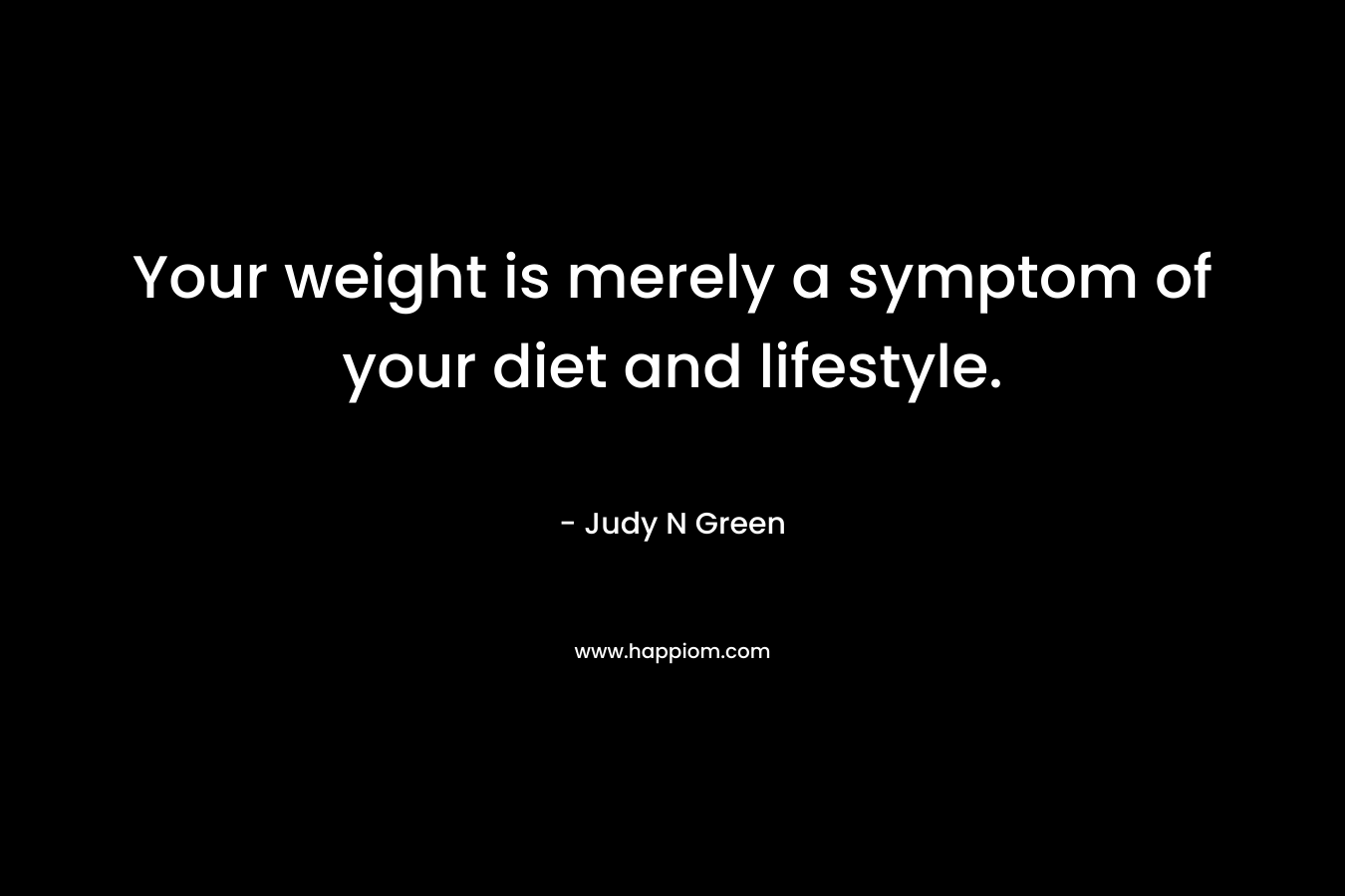 Your weight is merely a symptom of your diet and lifestyle.