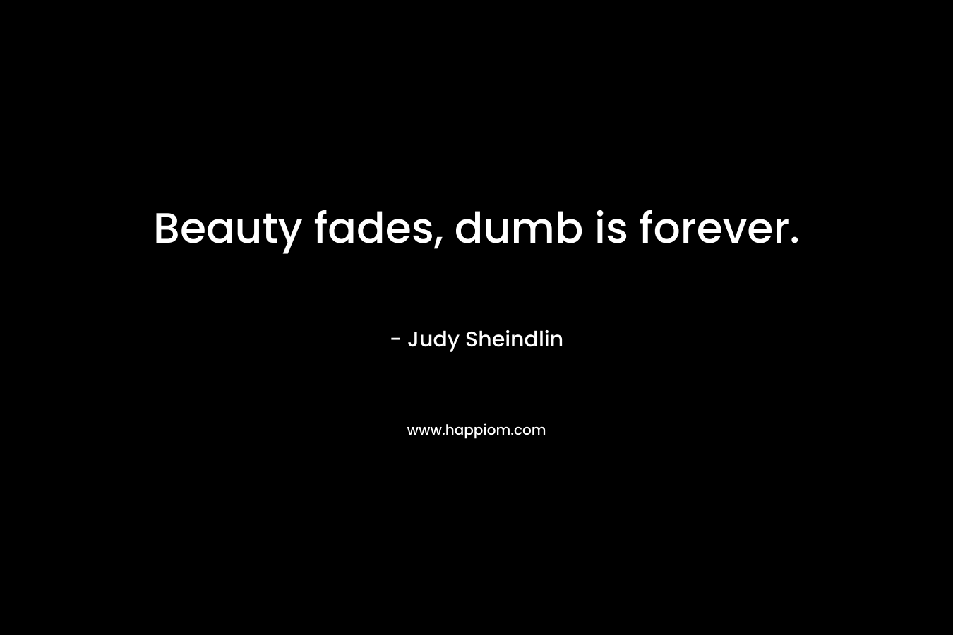 Beauty fades, dumb is forever.