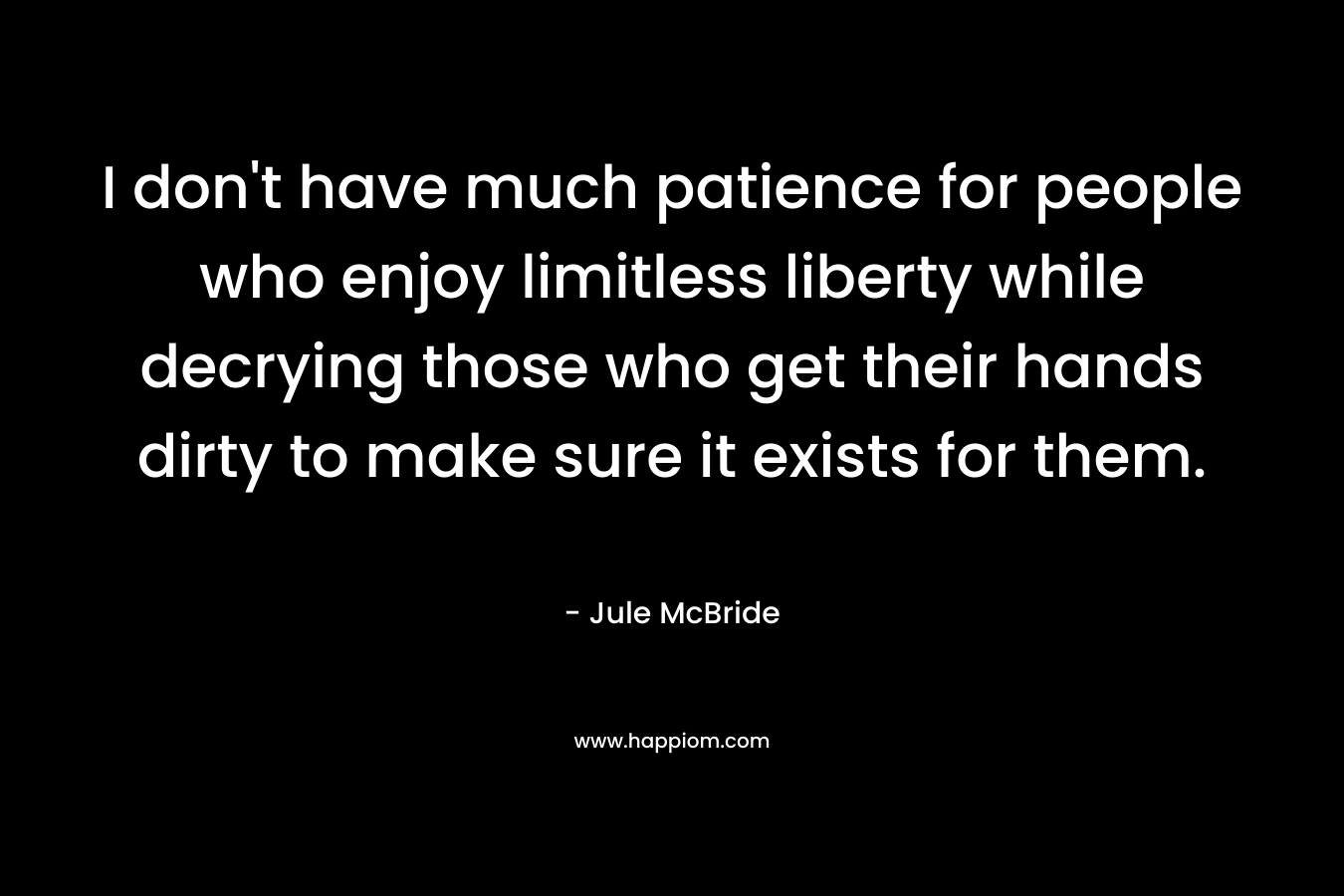 I don't have much patience for people who enjoy limitless liberty while decrying those who get their hands dirty to make sure it exists for them.